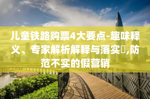 兒童鐵路購票4大要點(diǎn)-趣味釋義、專家解析解釋與落實(shí)?,防范不實(shí)的假營(yíng)銷