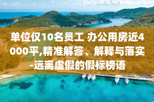 單位僅10名員工 辦公用房近4000平,精準(zhǔn)解答、解釋與落實(shí)-遠(yuǎn)離虛假的假標(biāo)榜語