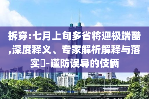 拆穿:七月上旬多省將迎極端酷,深度釋義、專家解析解釋與落實(shí)?-謹(jǐn)防誤導(dǎo)的伎倆