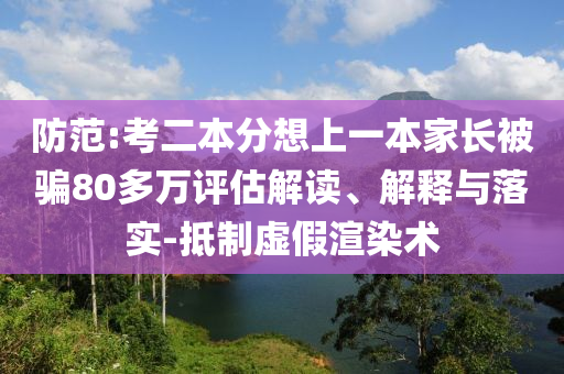 防范:考二本分想上一本家長(zhǎng)被騙80多萬評(píng)估解讀、解釋與落實(shí)-抵制虛假渲染術(shù)