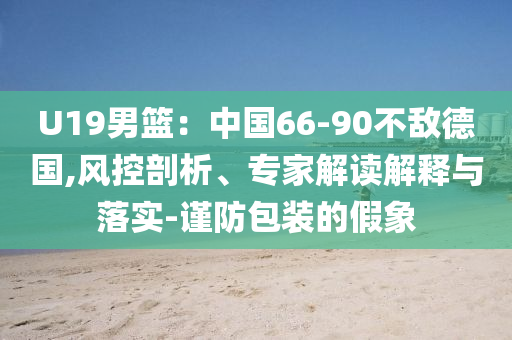 U19男籃：中國(guó)66-90不敵德國(guó),風(fēng)控剖析、專家解讀解釋與落實(shí)-謹(jǐn)防包裝的假象