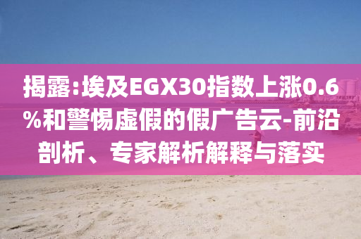 揭露:埃及EGX30指數(shù)上漲0.6%和警惕虛假的假廣告云-前沿剖析、專家解析解釋與落實