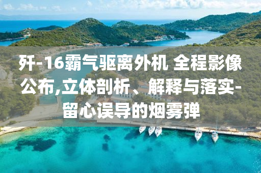殲-16霸氣驅(qū)離外機 全程影像公布,立體剖析、解釋與落實-留心誤導的煙霧彈