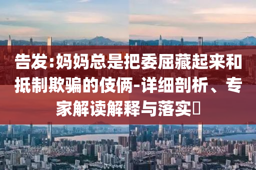 告發(fā):媽媽總是把委屈藏起來和抵制欺騙的伎倆-詳細剖析、專家解讀解釋與落實?