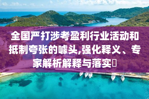 全國(guó)嚴(yán)打涉考盈利行業(yè)活動(dòng)和抵制夸張的噱頭,強(qiáng)化釋義、專家解析解釋與落實(shí)?
