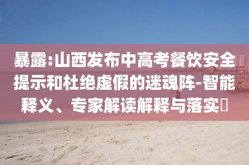 暴露:山西發(fā)布中高考餐飲安全提示和杜絕虛假的迷魂陣-智能釋義、專家解讀解釋與落實(shí)?