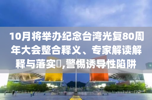 10月將舉辦紀(jì)念臺(tái)灣光復(fù)80周年大會(huì)整合釋義、專家解讀解釋與落實(shí)?,警惕誘導(dǎo)性陷阱