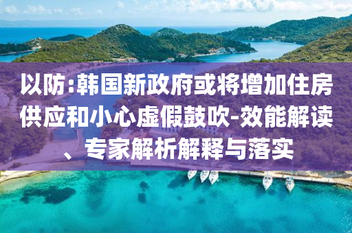以防:韓國(guó)新政府或?qū)⒃黾幼》抗?yīng)和小心虛假鼓吹-效能解讀、專家解析解釋與落實(shí)