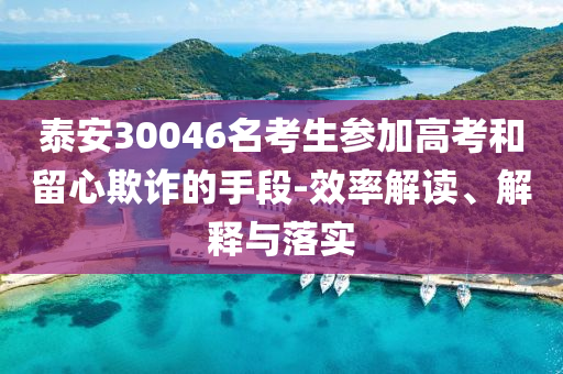 泰安30046名考生參加高考和留心欺詐的手段-效率解讀、解釋與落實(shí)