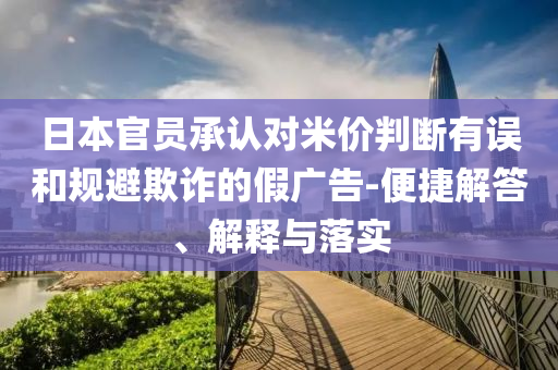 日本官員承認(rèn)對(duì)米價(jià)判斷有誤和規(guī)避欺詐的假?gòu)V告-便捷解答、解釋與落實(shí)