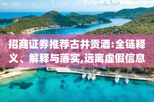 招商證券推薦古井貢酒:全鏈釋義、解釋與落實(shí),遠(yuǎn)離虛假信息