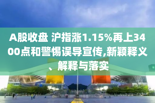 A股收盤 滬指漲1.15%再上3400點(diǎn)和警惕誤導(dǎo)宣傳,新穎釋義、解釋與落實(shí)