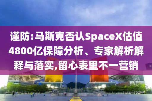謹(jǐn)防:馬斯克否認(rèn)SpaceX估值4800億保障分析、專家解析解釋與落實(shí),留心表里不一營(yíng)銷