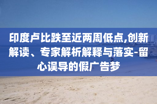 印度盧比跌至近兩周低點(diǎn),創(chuàng)新解讀、專家解析解釋與落實(shí)-留心誤導(dǎo)的假?gòu)V告夢(mèng)