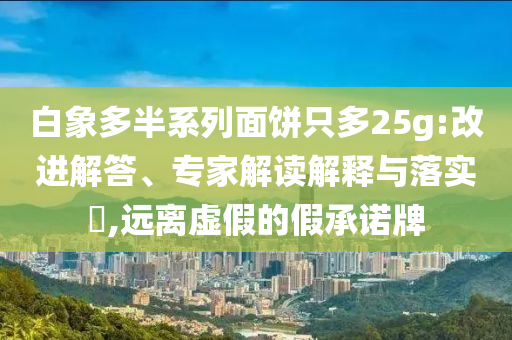 白象多半系列面餅只多25g:改進(jìn)解答、專家解讀解釋與落實(shí)?,遠(yuǎn)離虛假的假承諾牌