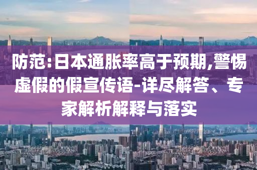 防范:日本通脹率高于預(yù)期,警惕虛假的假宣傳語-詳盡解答、專家解析解釋與落實