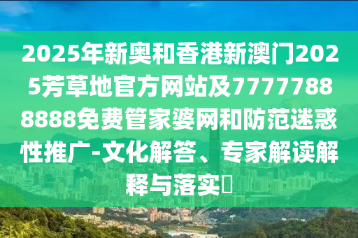 2025年新奧和香港新澳門2025芳草地官方網(wǎng)站及77777888888免費(fèi)管家婆網(wǎng)和防范迷惑性推廣-文化解答、專家解讀解釋與落實(shí)?