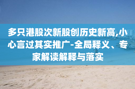 多只港股次新股創(chuàng)歷史新高,小心言過其實推廣-全局釋義、專家解讀解釋與落實