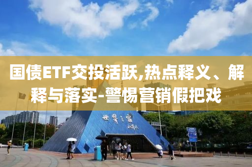 國債ETF交投活躍,熱點釋義、解釋與落實-警惕營銷假把戲