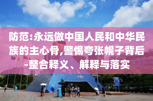 防范:永遠做中國人民和中華民族的主心骨,警惕夸張幌子背后-整合釋義、解釋與落實