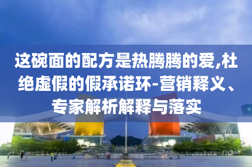 這碗面的配方是熱騰騰的愛,杜絕虛假的假承諾環(huán)-營銷釋義、專家解析解釋與落實