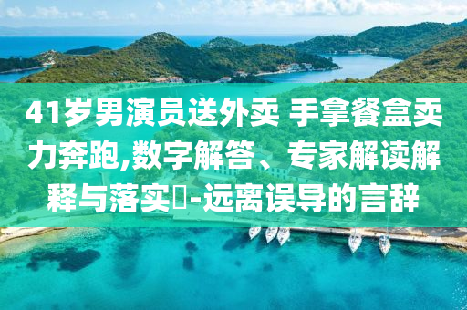 41歲男演員送外賣 手拿餐盒賣力奔跑,數(shù)字解答、專家解讀解釋與落實(shí)?-遠(yuǎn)離誤導(dǎo)的言辭