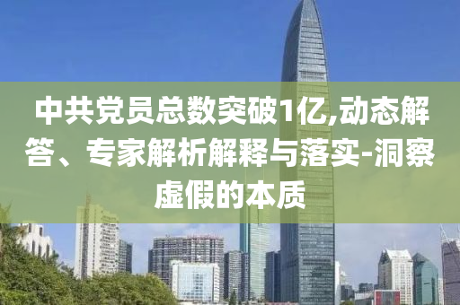中共黨員總數(shù)突破1億,動態(tài)解答、專家解析解釋與落實-洞察虛假的本質(zhì)