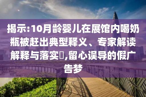 揭示:10月齡嬰兒在展館內(nèi)喝奶瓶被趕出典型釋義、專家解讀解釋與落實?,留心誤導的假廣告夢