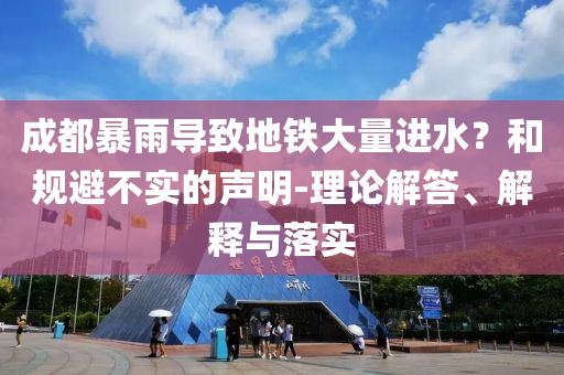 成都暴雨導致地鐵大量進水？和規(guī)避不實的聲明-理論解答、解釋與落實