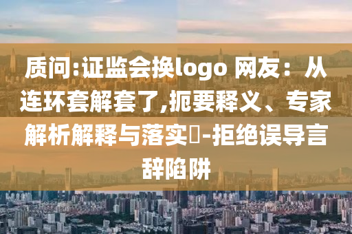 質(zhì)問:證監(jiān)會換logo 網(wǎng)友：從連環(huán)套解套了,扼要釋義、專家解析解釋與落實?-拒絕誤導言辭陷阱