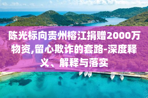 陳光標向貴州榕江捐贈2000萬物資,留心欺詐的套路-深度釋義、解釋與落實