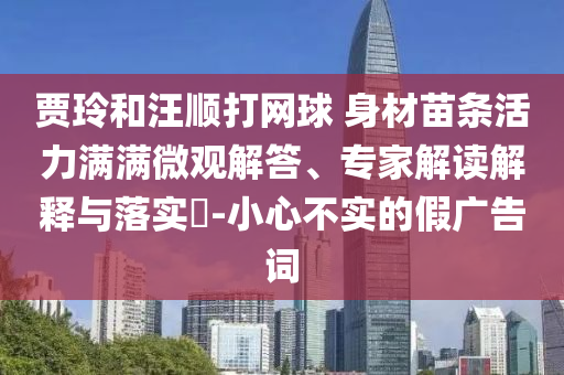 賈玲和汪順打網(wǎng)球 身材苗條活力滿滿微觀解答、專家解讀解釋與落實?-小心不實的假廣告詞