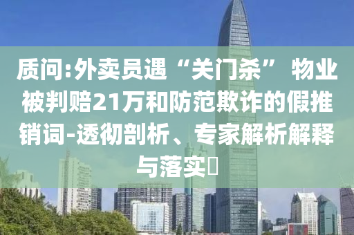 質(zhì)問:外賣員遇“關(guān)門殺” 物業(yè)被判賠21萬和防范欺詐的假推銷詞-透徹剖析、專家解析解釋與落實?