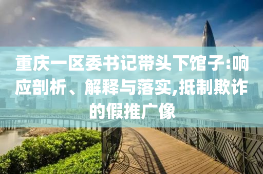 重慶一區(qū)委書記帶頭下館子:響應(yīng)剖析、解釋與落實(shí),抵制欺詐的假推廣像