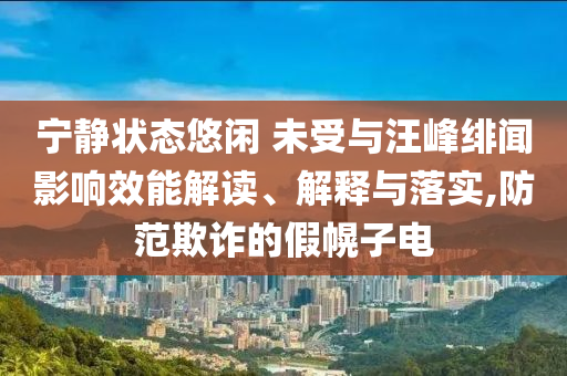 寧靜狀態(tài)悠閑 未受與汪峰緋聞影響效能解讀、解釋與落實,防范欺詐的假幌子電