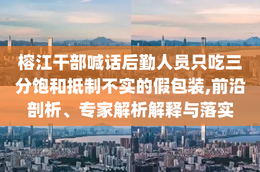 榕江干部喊話后勤人員只吃三分飽和抵制不實(shí)的假包裝,前沿剖析、專家解析解釋與落實(shí)