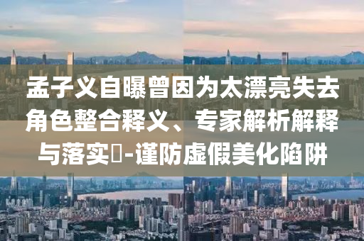 孟子義自曝曾因為太漂亮失去角色整合釋義、專家解析解釋與落實?-謹防虛假美化陷阱