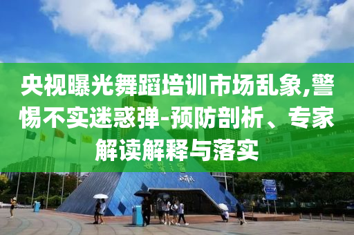央視曝光舞蹈培訓市場亂象,警惕不實迷惑彈-預防剖析、專家解讀解釋與落實