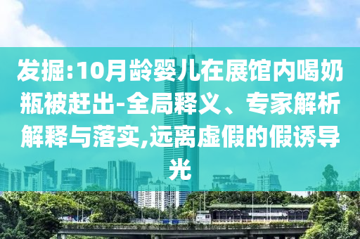 發(fā)掘:10月齡嬰兒在展館內(nèi)喝奶瓶被趕出-全局釋義、專家解析解釋與落實,遠離虛假的假誘導光