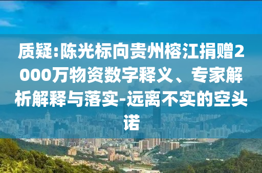 質(zhì)疑:陳光標向貴州榕江捐贈2000萬物資數(shù)字釋義、專家解析解釋與落實-遠離不實的空頭諾