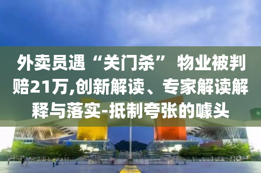 外賣員遇“關(guān)門殺” 物業(yè)被判賠21萬,創(chuàng)新解讀、專家解讀解釋與落實-抵制夸張的噱頭
