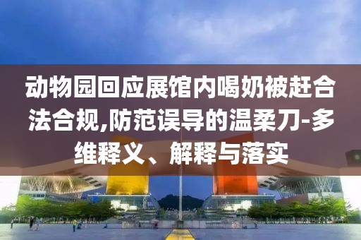 動物園回應(yīng)展館內(nèi)喝奶被趕合法合規(guī),防范誤導的溫柔刀-多維釋義、解釋與落實