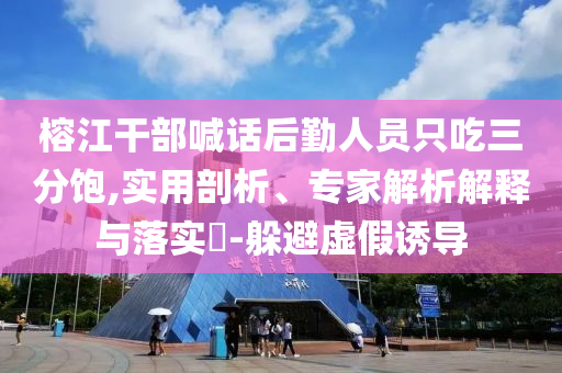 榕江干部喊話后勤人員只吃三分飽,實用剖析、專家解析解釋與落實?-躲避虛假誘導