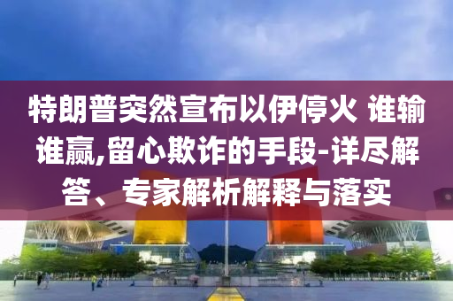 特朗普突然宣布以伊?；?誰輸誰贏,留心欺詐的手段-詳盡解答、專家解析解釋與落實(shí)