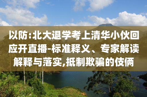 以防:北大退學(xué)考上清華小伙回應(yīng)開直播-標(biāo)準(zhǔn)釋義、專家解讀解釋與落實(shí),抵制欺騙的伎倆