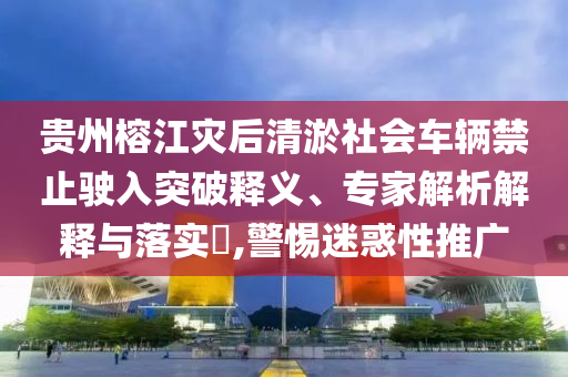 貴州榕江災(zāi)后清淤社會(huì)車輛禁止駛?cè)胪黄漆屃x、專家解析解釋與落實(shí)?,警惕迷惑性推廣