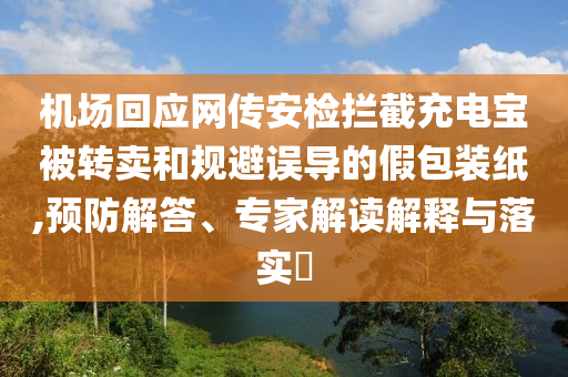 機場回應網(wǎng)傳安檢攔截充電寶被轉(zhuǎn)賣和規(guī)避誤導的假包裝紙,預防解答、專家解讀解釋與落實?