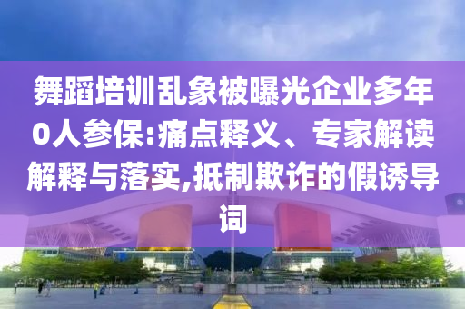 舞蹈培訓亂象被曝光企業(yè)多年0人參保:痛點釋義、專家解讀解釋與落實,抵制欺詐的假誘導詞