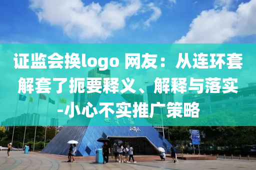 證監(jiān)會換logo 網(wǎng)友：從連環(huán)套解套了扼要釋義、解釋與落實-小心不實推廣策略