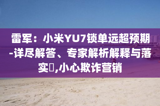 雷軍：小米YU7鎖單遠超預期-詳盡解答、專家解析解釋與落實?,小心欺詐營銷